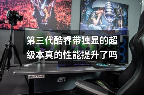 第三代酷睿带独显的超级本真的性能提升了吗-第1张-游戏信息-龙启网
