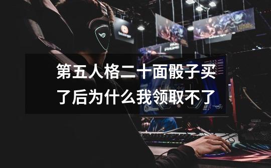 第五人格二十面骰子买了后为什么我领取不了-第1张-游戏信息-龙启网