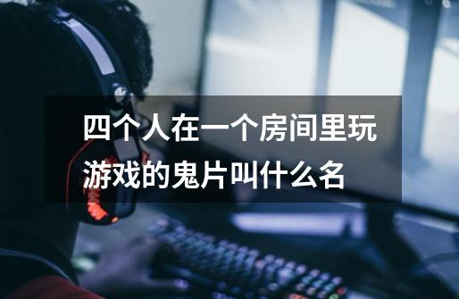 四个人在一个房间里玩游戏的鬼片叫什么名-第1张-游戏信息-龙启网
