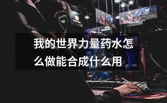 我的世界力量药水怎么做能合成什么用-第1张-游戏信息-龙启网