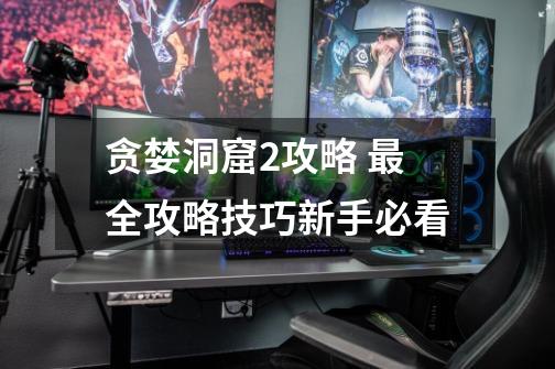 贪婪洞窟2攻略 最全攻略技巧新手必看-第1张-游戏信息-龙启网