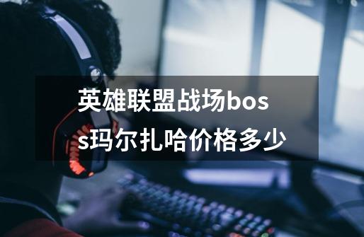 英雄联盟战场boss玛尔扎哈价格多少-第1张-游戏信息-龙启网