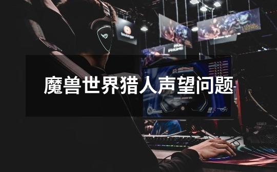 魔兽世界猎人声望问题-第1张-游戏信息-龙启网