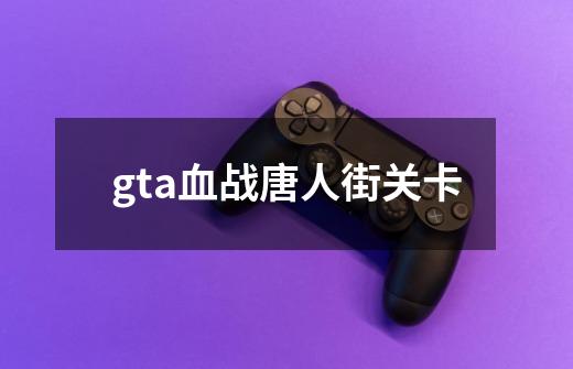 gta血战唐人街关卡-第1张-游戏信息-龙启网