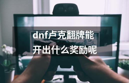 dnf卢克翻牌能开出什么奖励呢-第1张-游戏信息-龙启网
