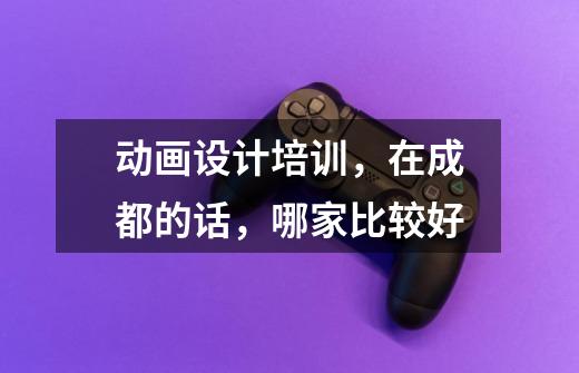 动画设计培训，在成都的话，哪家比较好-第1张-游戏信息-龙启网