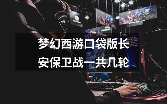梦幻西游口袋版长安保卫战一共几轮-第1张-游戏信息-龙启网
