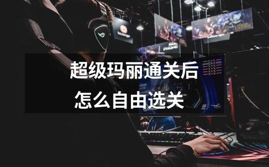 超级玛丽通关后 怎么自由选关-第1张-游戏信息-龙启网