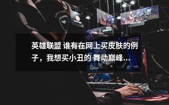 英雄联盟 谁有在网上买皮肤的例子，我想买小丑的 舞动巅峰 皮肤 不知道那个网站卖的便宜，信誉又-第1张-游戏信息-龙启网