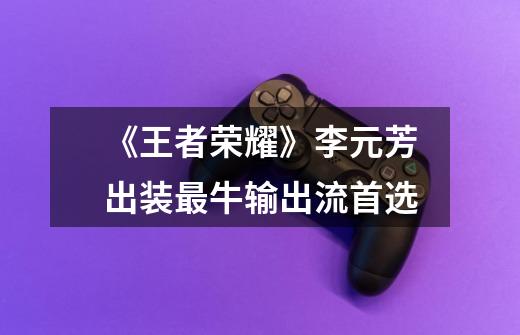 《王者荣耀》李元芳出装最牛输出流首选-第1张-游戏信息-龙启网