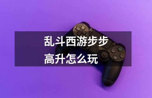 乱斗西游步步高升怎么玩-第1张-游戏信息-龙启网