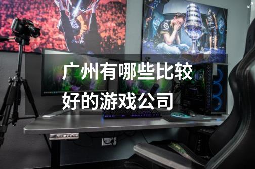 广州有哪些比较好的游戏公司-第1张-游戏信息-龙启网