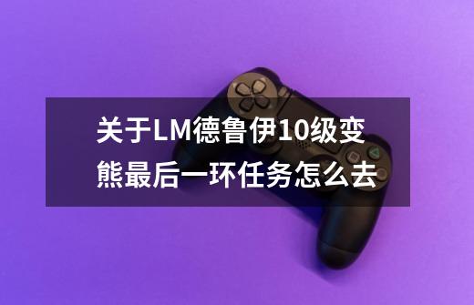 关于LM德鲁伊10级变熊最后一环任务怎么去-第1张-游戏信息-龙启网