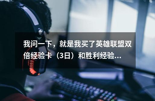 我问一下，就是我买了英雄联盟双倍经验卡（3日）和胜利经验卡（10胜），两张同时买，可以叠加吗-第1张-游戏信息-龙启网