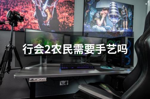 行会2农民需要手艺吗-第1张-游戏信息-龙启网