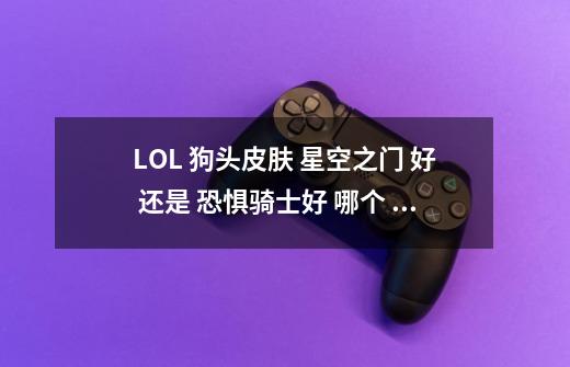 LOL 狗头皮肤 星空之门 好 还是 恐惧骑士好 哪个 皮肤 好-第1张-游戏信息-龙启网