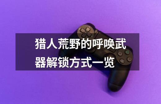 猎人荒野的呼唤武器解锁方式一览-第1张-游戏信息-龙启网