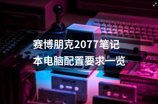 赛博朋克2077笔记本电脑配置要求一览-第1张-游戏信息-龙启网