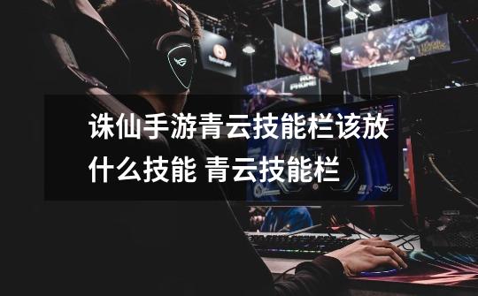 诛仙手游青云技能栏该放什么技能 青云技能栏-第1张-游戏信息-龙启网