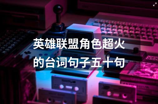英雄联盟角色超火的台词句子五十句-第1张-游戏信息-龙启网
