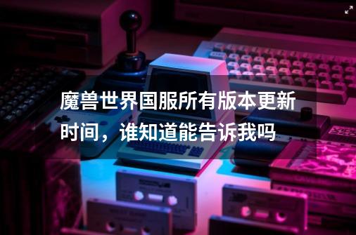 魔兽世界国服所有版本更新时间,谁知道能告诉我吗-第1张-游戏信息-龙启网