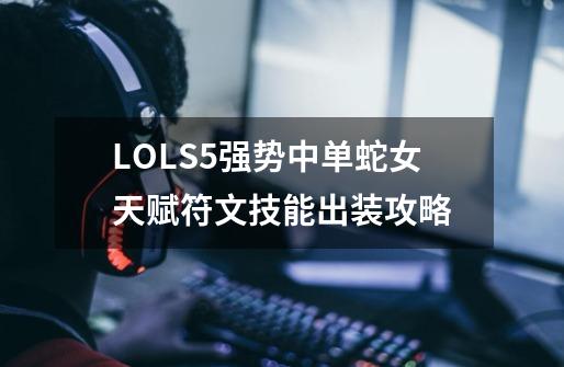 LOLS5强势中单蛇女天赋符文技能出装攻略-第1张-游戏信息-龙启网