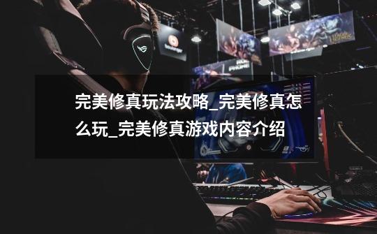 完美修真玩法攻略_完美修真怎么玩_完美修真游戏内容介绍-第1张-游戏信息-龙启网