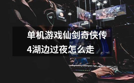 单机游戏仙剑奇侠传4湖边过夜怎么走-第1张-游戏信息-龙启网
