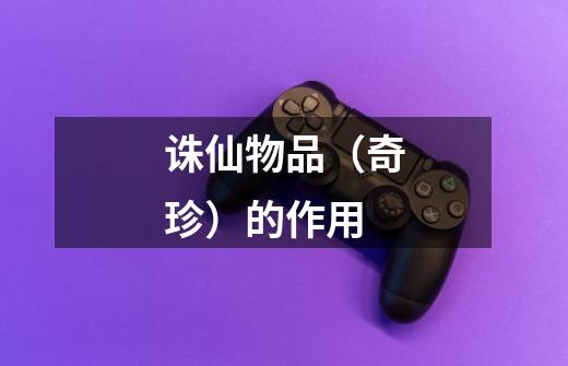 诛仙物品（奇珍）的作用-第1张-游戏信息-龙启网