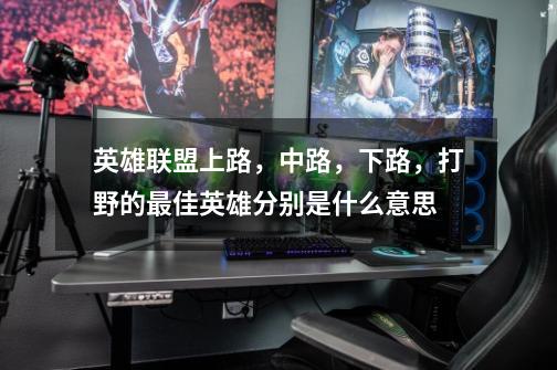 英雄联盟上路,中路,下路,打野的最佳英雄分别是什么意思-第1张-游戏信息-龙启网