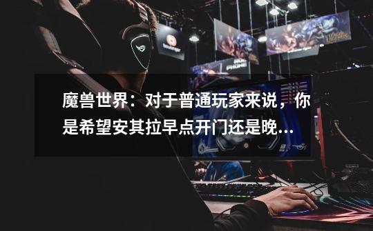 魔兽世界:对于普通玩家来说,你是希望安其拉早点开门还是晚点开-第1张-游戏信息-龙启网
