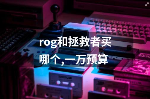 rog和拯救者买哪个,一万预算-第1张-游戏信息-龙启网