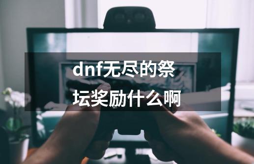dnf无尽的祭坛奖励什么啊-第1张-游戏信息-龙启网