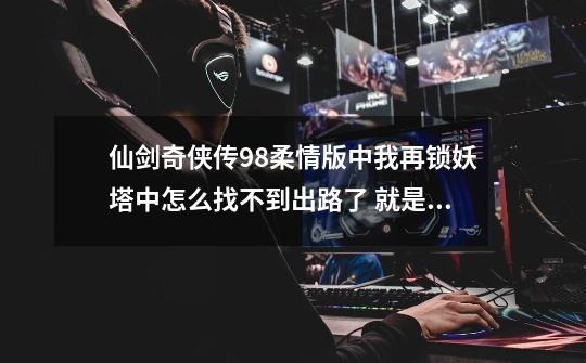 仙剑奇侠传98柔情版中我再锁妖塔中怎么找不到出路了 就是跟那个看塔的人对过话之后-第1张-游戏信息-龙启网