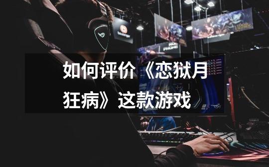 如何评价《恋狱月狂病》这款游戏-第1张-游戏信息-龙启网