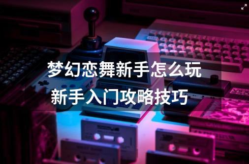 梦幻恋舞新手怎么玩 新手入门攻略技巧-第1张-游戏信息-龙启网