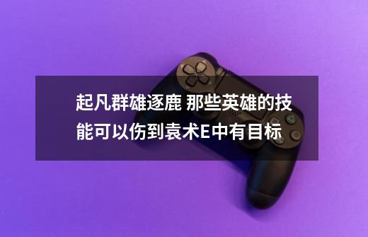 起凡群雄逐鹿 那些英雄的技能可以伤到袁术E中有目标-第1张-游戏信息-龙启网