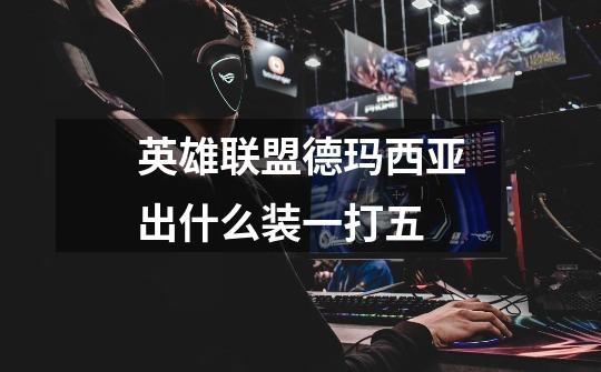 英雄联盟德玛西亚出什么装一打五-第1张-游戏信息-龙启网