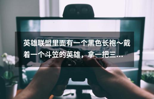 英雄联盟里面有一个黑色长袍～戴着一个斗笠的英雄，拿一把三叉武器的叫什么名字-第1张-游戏信息-龙启网