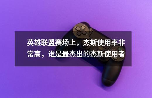 英雄联盟赛场上,杰斯使用率非常高,谁是最杰出的杰斯使用者-第1张-游戏信息-龙启网