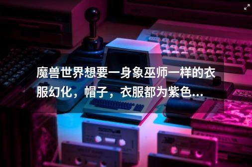 魔兽世界想要一身象巫师一样的衣服幻化,帽子,衣服都为紫色,谁能说下,好弄点。-第1张-游戏信息-龙启网