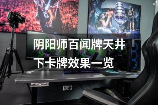 阴阳师百闻牌天井下卡牌效果一览-第1张-游戏信息-龙启网