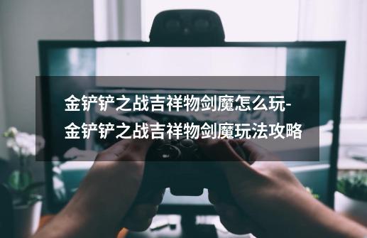 金铲铲之战吉祥物剑魔怎么玩-金铲铲之战吉祥物剑魔玩法攻略-第1张-游戏信息-龙启网