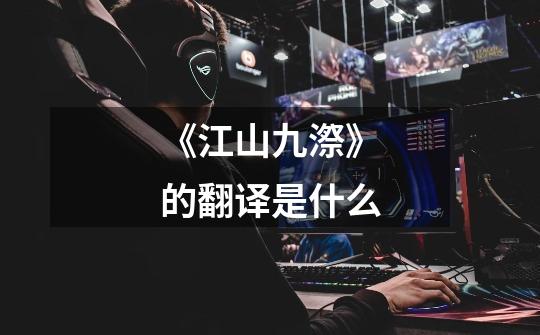 《江山九漈》的翻译是什么-第1张-游戏信息-龙启网