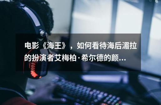 电影《海王》,如何看待海后湄拉的扮演者艾梅柏·希尔德的颜值和演技-第1张-游戏信息-龙启网