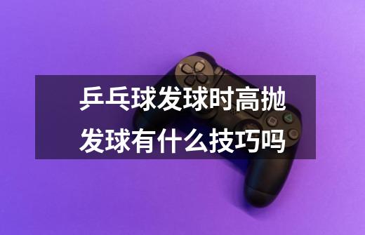乒乓球发球时高抛发球有什么技巧吗-第1张-游戏信息-龙启网