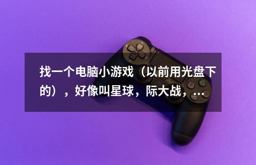 找一个电脑小游戏(以前用光盘下的),好像叫星球,际大战,是全英文的,小屏不是全屏-第1张-游戏信息-龙启网