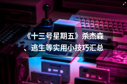 《十三号星期五》杀杰森、逃生等实用小技巧汇总-第1张-游戏信息-龙启网
