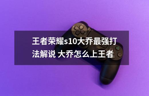 王者荣耀s10大乔最强打法解说 大乔怎么上王者-第1张-游戏信息-龙启网