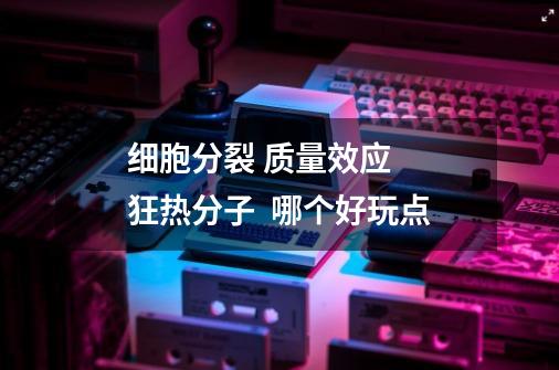 细胞分裂 质量效应  狂热分子  哪个好玩点-第1张-游戏信息-龙启网